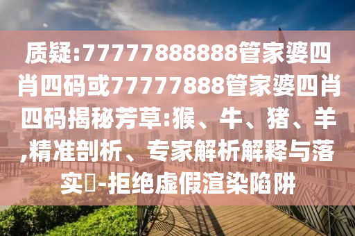 质疑:77777888888管家婆四肖四码或77777888管家婆四肖四码揭秘芳草:猴、牛、猪、羊,精准剖析、专家解析解释与落实​-拒绝虚假渲染陷阱